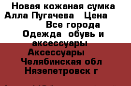 Новая кожаная сумка Алла Пугачева › Цена ­ 7 000 - Все города Одежда, обувь и аксессуары » Аксессуары   . Челябинская обл.,Нязепетровск г.